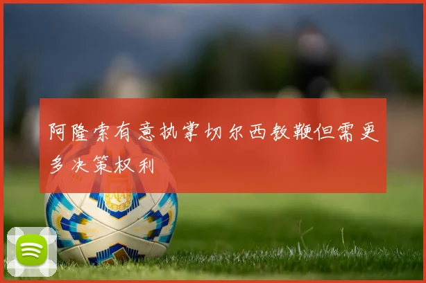 阿隆索有意执掌切尔西教鞭但需更多决策权利
