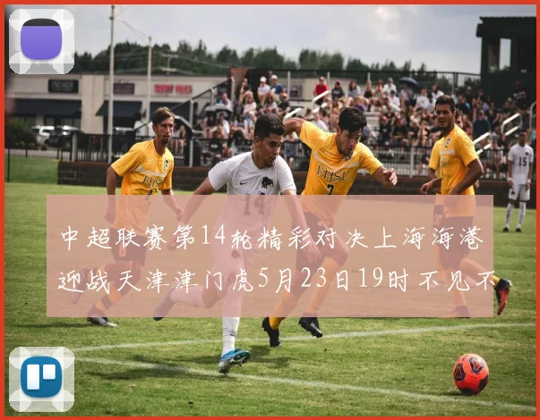 中超联赛第14轮精彩对决上海海港迎战天津津门虎5月23日19时不见不散