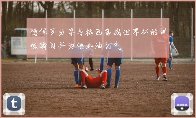 德保罗分享与梅西备战世界杯的训练瞬间并为他加油打气