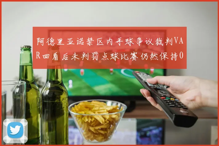 阿德里亚诺禁区内手球争议裁判VAR回看后未判罚点球比赛仍然保持0-0平局