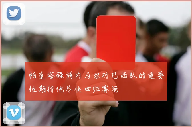 帕奎塔强调内马尔对巴西队的重要性期待他尽快回归赛场