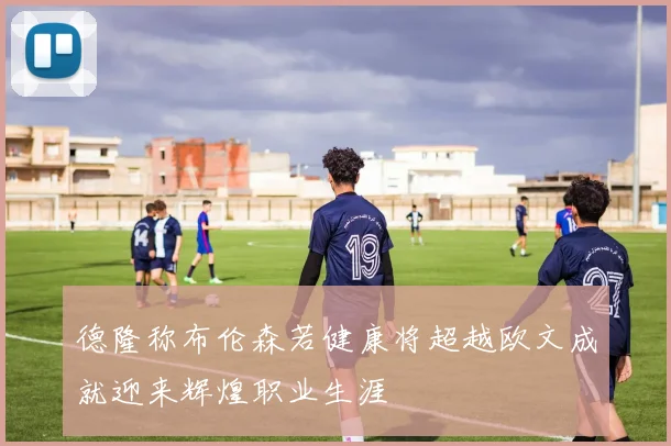 德隆称布伦森若健康将超越欧文成就迎来辉煌职业生涯