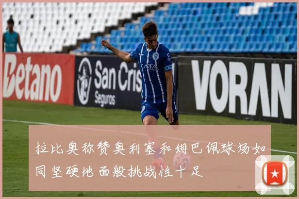 拉比奥称赞奥利塞和姆巴佩球场如同坚硬地面般挑战性十足