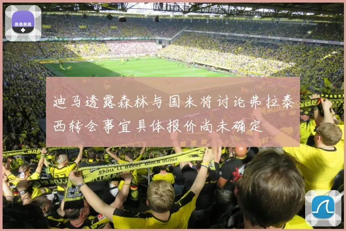 迪马透露森林与国米将讨论弗拉泰西转会事宜具体报价尚未确定