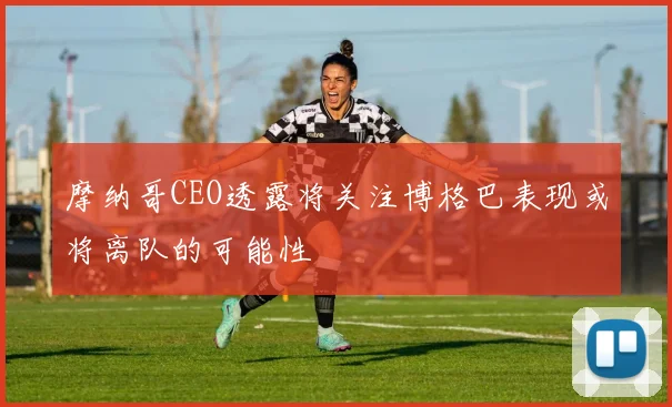 摩纳哥CEO透露将关注博格巴表现或将离队的可能性