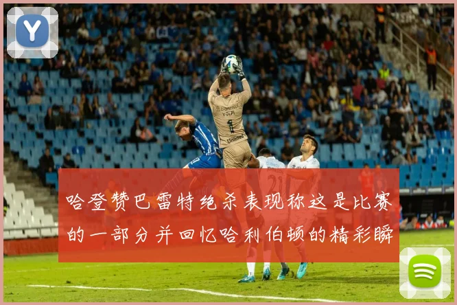 哈登赞巴雷特绝杀表现称这是比赛的一部分并回忆哈利伯顿的精彩瞬间