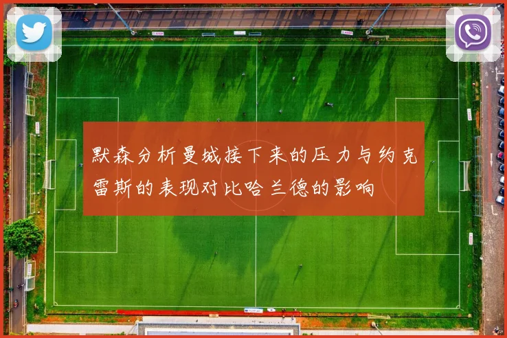 默森分析曼城接下来的压力与约克雷斯的表现对比哈兰德的影响