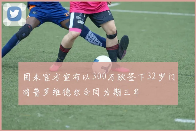 国米官方宣布以300万欧签下32岁门将普罗维德尔合同为期三年