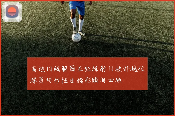 高迪门线解围王钰栋射门被扑越位球员巧妙挡出精彩瞬间回顾