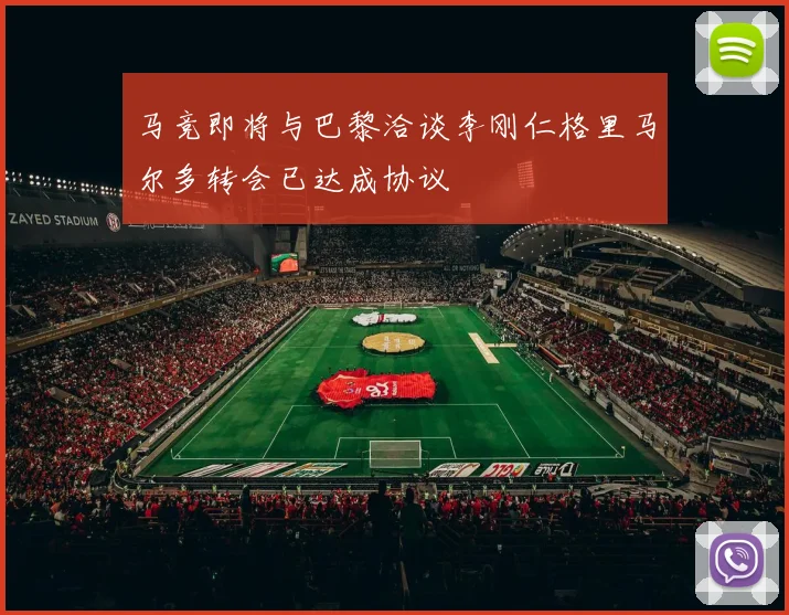 马竞即将与巴黎洽谈李刚仁格里马尔多转会已达成协议