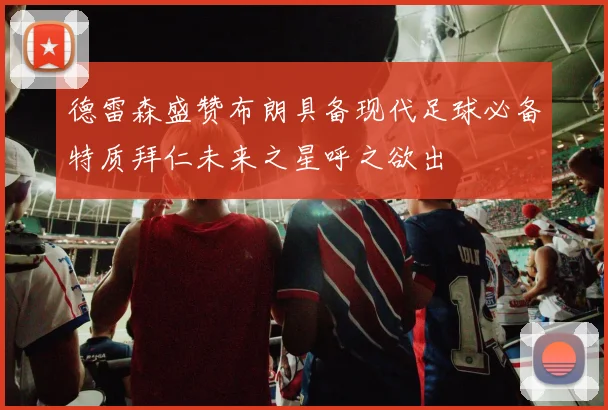 德雷森盛赞布朗具备现代足球必备特质拜仁未来之星呼之欲出