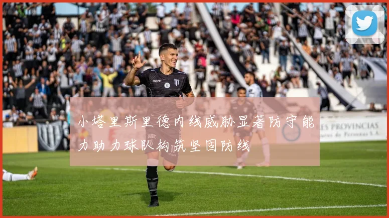小塔里斯里德内线威胁显著防守能力助力球队构筑坚固防线