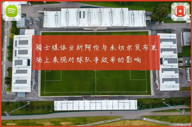骑士媒体分析阿伦与米切尔莫布里场上表现对球队净效率的影响