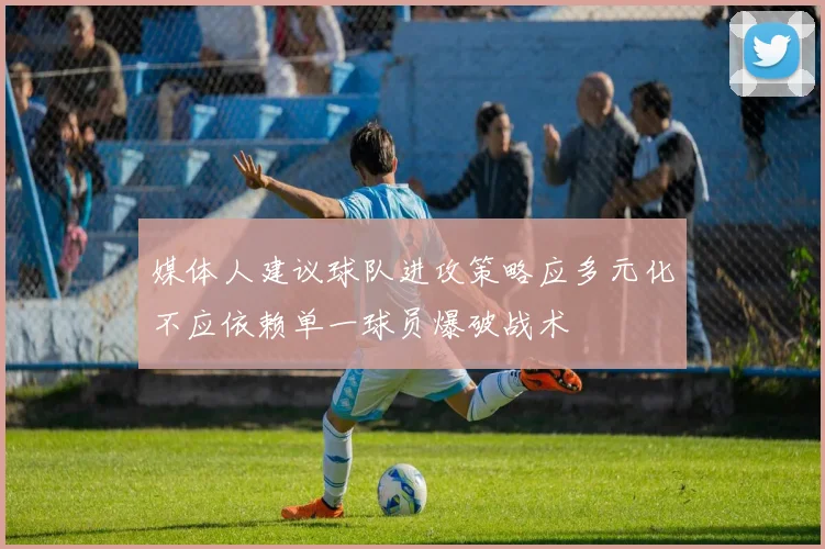 媒体人建议球队进攻策略应多元化不应依赖单一球员爆破战术