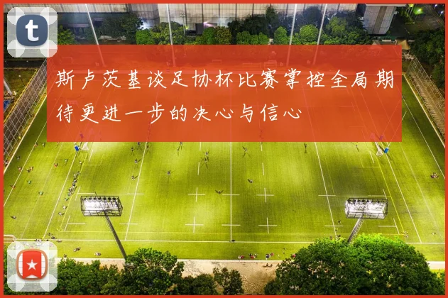 斯卢茨基谈足协杯比赛掌控全局期待更进一步的决心与信心
