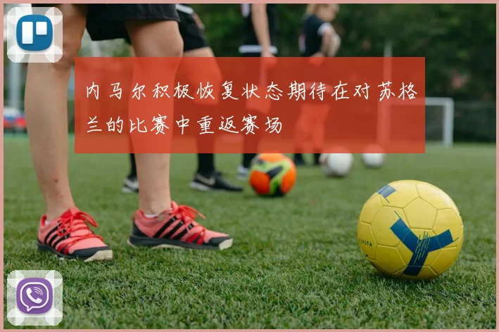 内马尔积极恢复状态期待在对苏格兰的比赛中重返赛场