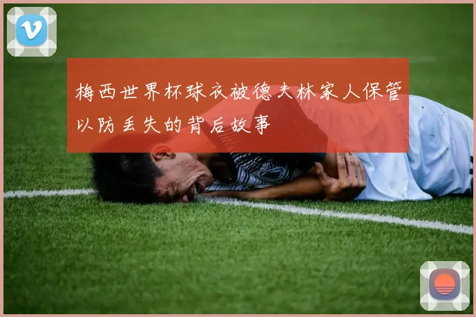 梅西世界杯球衣被德夫林家人保管以防丢失的背后故事
