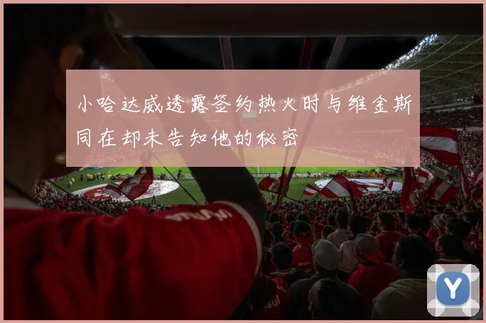 小哈达威透露签约热火时与维金斯同在却未告知他的秘密